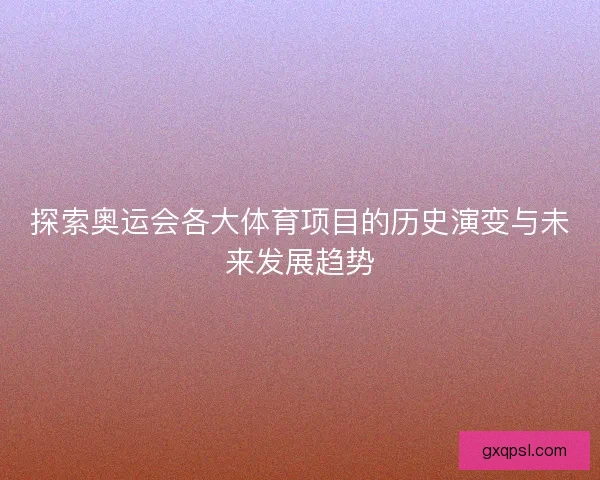 探索奥运会各大体育项目的历史演变与未来发展趋势 探索奥运会各大体育项目的历史演变与未来发展趋势
