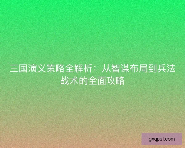 三国演义策略全解析：从智谋布局到兵法战术的全面攻略