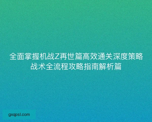 全面掌握机战Z再世篇高效通关深度策略战术全流程攻略指南解析篇