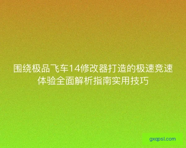 围绕极品飞车14修改器打造的极速竞速体验全面解析指南实用技巧