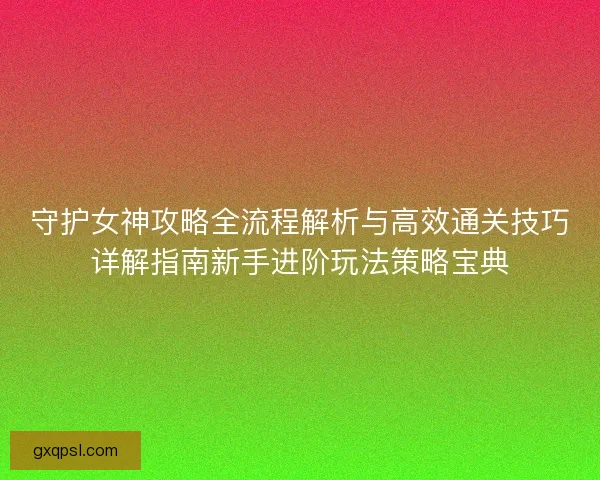 守护女神攻略全流程解析与高效通关技巧详解指南新手进阶玩法策略宝典