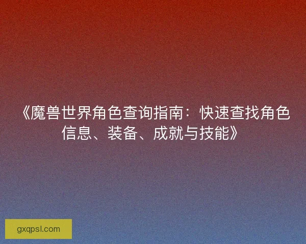 《魔兽世界角色查询指南：快速查找角色信息、装备、成就与技能》
