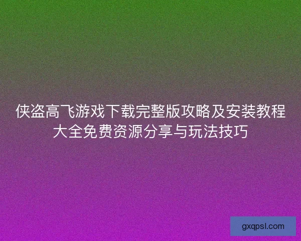 侠盗高飞游戏下载完整版攻略及安装教程大全免费资源分享与玩法技巧 侠盗高飞游戏下载完整版攻略及安装教程大全免费资源分享与玩法技巧