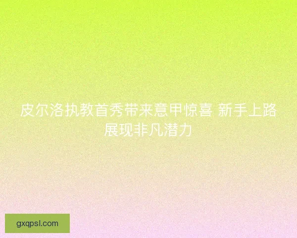皮尔洛执教首秀带来意甲惊喜 新手上路展现非凡潜力 皮尔洛执教首秀带来意甲惊喜 新手上路展现非凡潜力