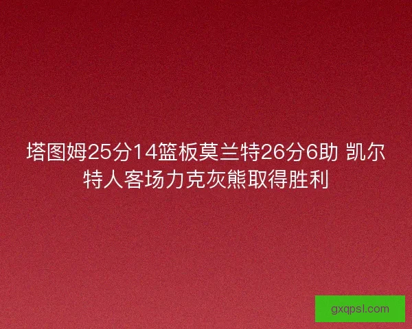 塔图姆25分14篮板莫兰特26分6助 凯尔特人客场力克灰熊取得胜利
