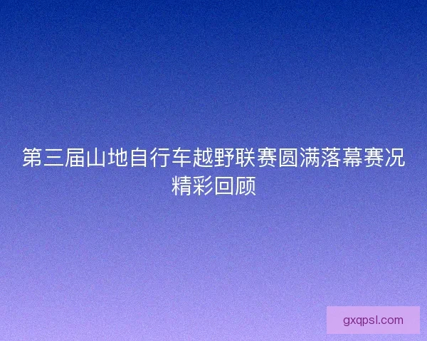 第三届山地自行车越野联赛圆满落幕赛况精彩回顾