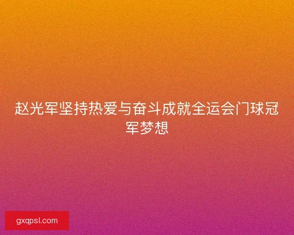 赵光军坚持热爱与奋斗成就全运会门球冠军梦想 赵光军坚持热爱与奋斗成就全运会门球冠军梦想