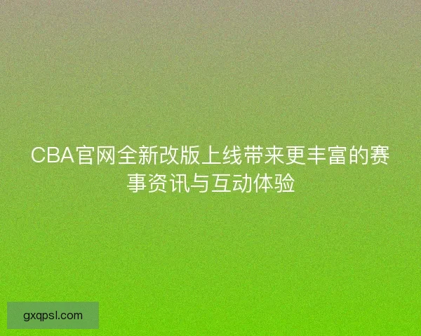 CBA官网全新改版上线带来更丰富的赛事资讯与互动体验