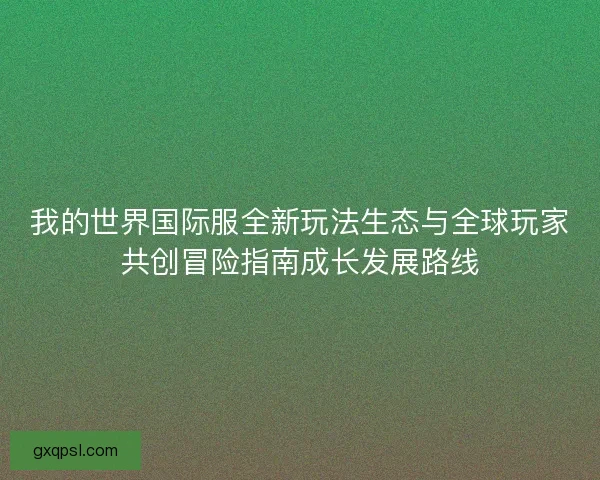 我的世界国际服全新玩法生态与全球玩家共创冒险指南成长发展路线