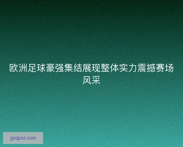欧洲足球豪强集结展现整体实力震撼赛场风采 欧洲足球豪强集结展现整体实力震撼赛场风采