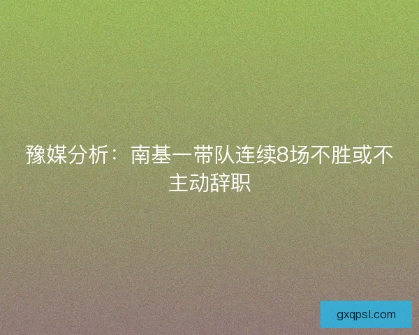 豫媒分析:南基一带队连续8场不胜或不主动辞职 豫媒分析:南基一带队连续8场不胜或不主动辞职