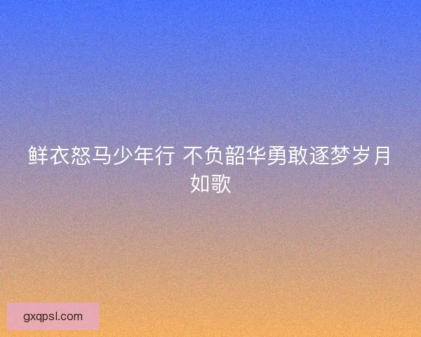 鲜衣怒马少年行 不负韶华勇敢逐梦岁月如歌