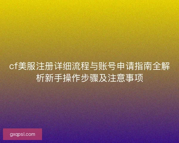 cf美服注册详细流程与账号申请指南全解析新手操作步骤及注意事项 cf美服注册详细流程与账号申请指南全解析新手操作步骤及注意事项