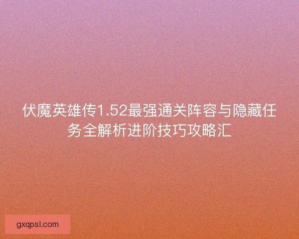 伏魔英雄传1.52最强通关阵容与隐藏任务全解析进阶技巧攻略汇 伏魔英雄传1.52最强通关阵容与隐藏任务全解析进阶技巧攻略汇