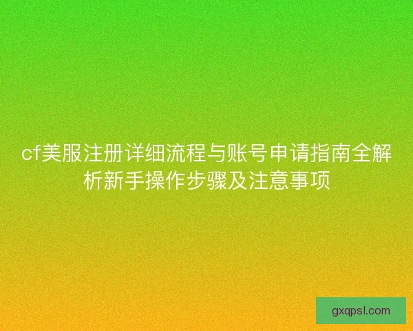cf美服注册详细流程与账号申请指南全解析新手操作步骤及注意事项