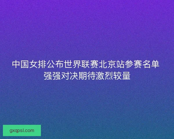 中国女排公布世界联赛北京站参赛名单 强强对决期待激烈较量