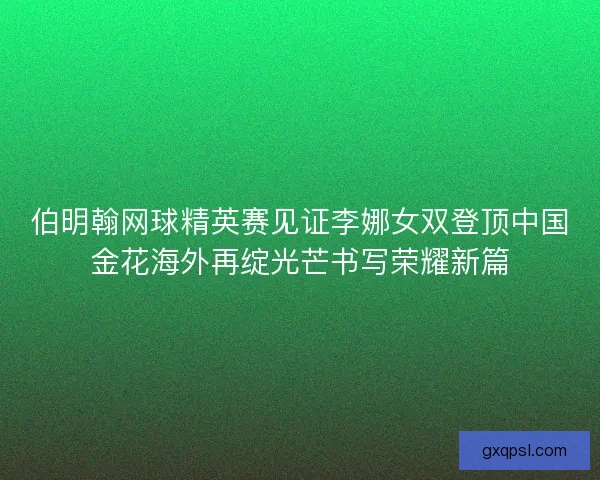 伯明翰网球精英赛见证李娜女双登顶中国金花海外再绽光芒书写荣耀新篇 伯明翰网球精英赛见证李娜女双登顶中国金花海外再绽光芒书写荣耀新篇