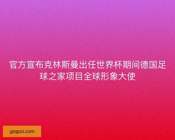 官方宣布克林斯曼出任世界杯期间德国足球之家项目全球形象大使
