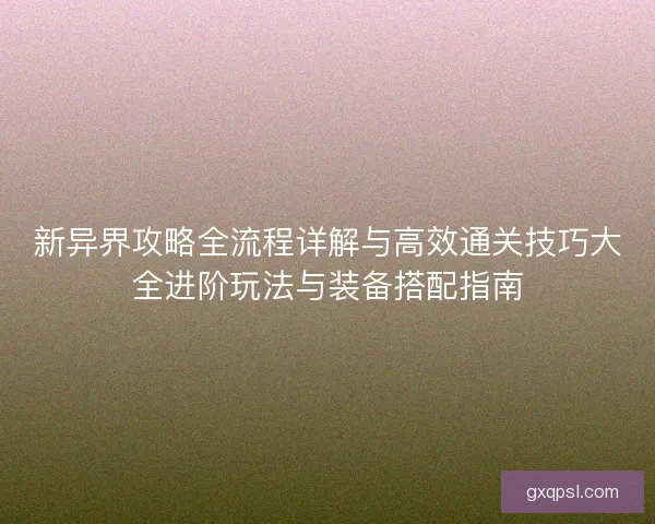 新异界攻略全流程详解与高效通关技巧大全进阶玩法与装备搭配指南 新异界攻略全流程详解与高效通关技巧大全进阶玩法与装备搭配指南