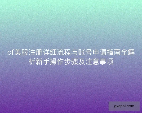 cf美服注册详细流程与账号申请指南全解析新手操作步骤及注意事项