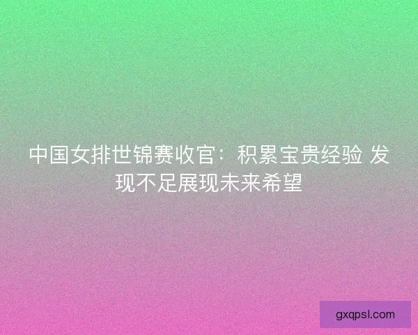 中国女排世锦赛收官：积累宝贵经验 发现不足展现未来希望