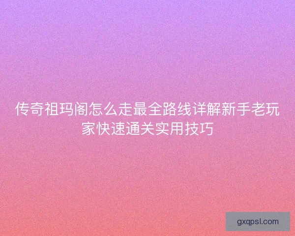 传奇祖玛阁怎么走最全路线详解新手老玩家快速通关实用技巧