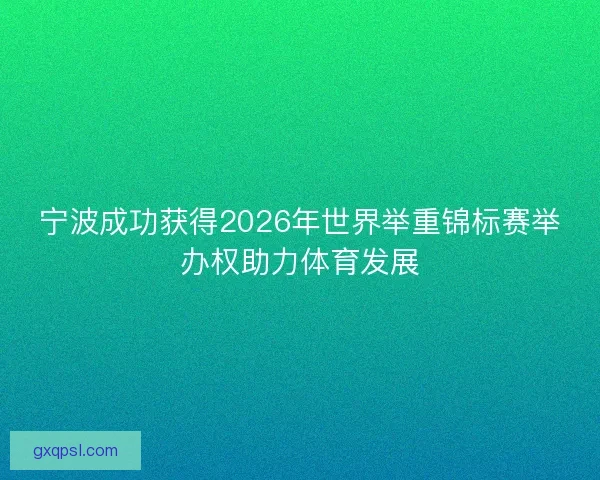 宁波成功获得2026年世界举重锦标赛举办权助力体育发展