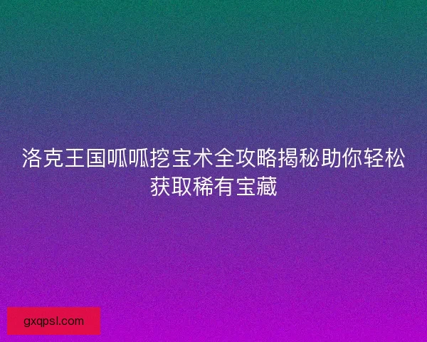 洛克王国呱呱挖宝术全攻略揭秘助你轻松获取稀有宝藏