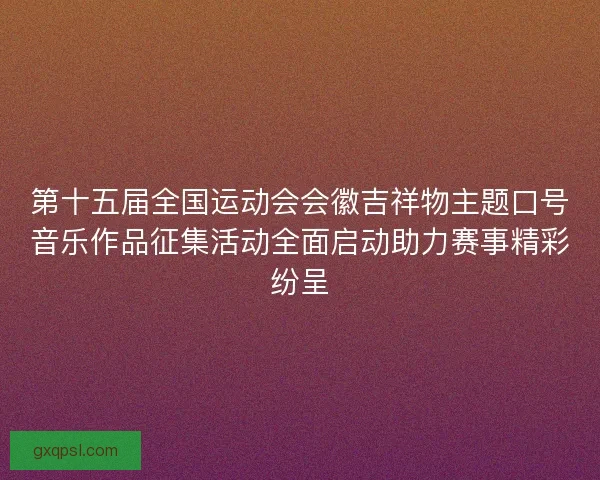 第十五届全国运动会会徽吉祥物主题口号音乐作品征集活动全面启动助力赛事精彩纷呈