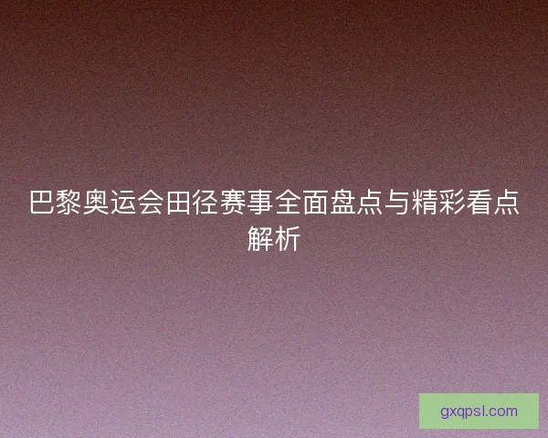巴黎奥运会田径赛事全面盘点与精彩看点解析 巴黎奥运会田径赛事全面盘点与精彩看点解析