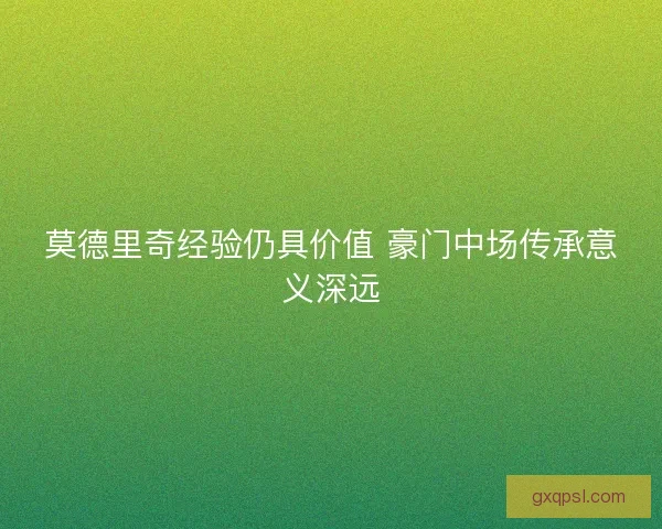 莫德里奇经验仍具价值 豪门中场传承意义深远 莫德里奇经验仍具价值 豪门中场传承意义深远