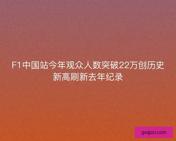 F1中国站今年观众人数突破22万创历史新高刷新去年纪录 F1中国站今年观众人数突破22万创历史新高刷新去年纪录